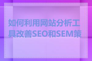 如何利用网站分析工具改善SEO和SEM策略