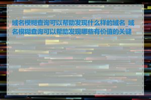 域名模糊查询可以帮助发现什么样的域名_域名模糊查询可以帮助发现哪些有价值的关键词