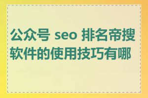 公众号 seo 排名帝搜软件的使用技巧有哪些