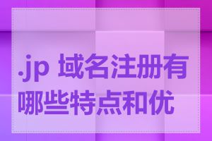 .jp 域名注册有哪些特点和优势