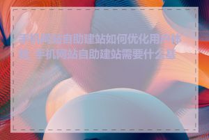 手机网站自助建站如何优化用户体验_手机网站自助建站需要什么基础