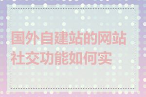 国外自建站的网站社交功能如何实现