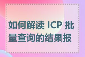 如何解读 ICP 批量查询的结果报告