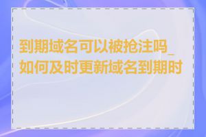 到期域名可以被抢注吗_如何及时更新域名到期时间