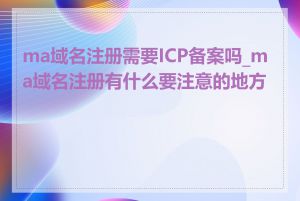 ma域名注册需要ICP备案吗_ma域名注册有什么要注意的地方吗