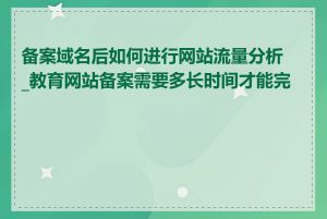 备案域名后如何进行网站流量分析_教育网站备案需要多长时间才能完成