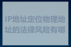 IP地址定位物理地址的法律风险有哪些