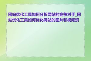 网站优化工具如何分析网站的竞争对手_网站优化工具如何优化网站的图片和视频资源