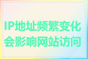 IP地址频繁变化会影响网站访问吗