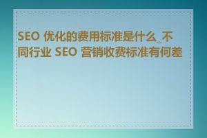 SEO 优化的费用标准是什么_不同行业 SEO 营销收费标准有何差异