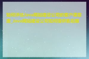 如何评估Java网站建设公司的客户满意度_Java网站建设公司如何提供售后服务