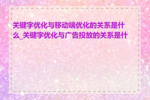 关键字优化与移动端优化的关系是什么_关键字优化与广告投放的关系是什么