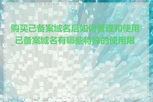 购买已备案域名后如何管理和使用_已备案域名有哪些特殊的使用限制