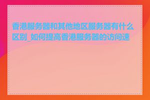 香港服务器和其他地区服务器有什么区别_如何提高香港服务器的访问速度
