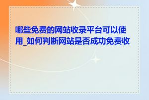 哪些免费的网站收录平台可以使用_如何判断网站是否成功免费收录