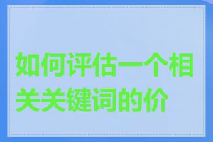 如何评估一个相关关键词的价值