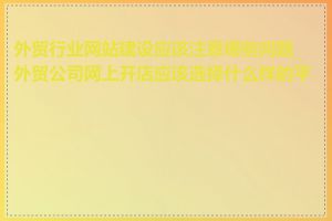 外贸行业网站建设应该注意哪些问题_外贸公司网上开店应该选择什么样的平台