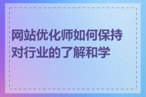 网站优化师如何保持对行业的了解和学习