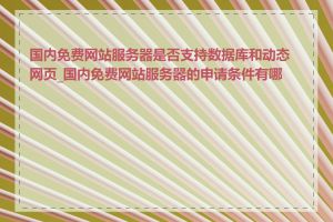 国内免费网站服务器是否支持数据库和动态网页_国内免费网站服务器的申请条件有哪些