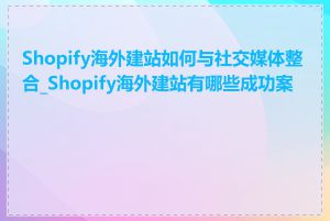 Shopify海外建站如何与社交媒体整合_Shopify海外建站有哪些成功案例
