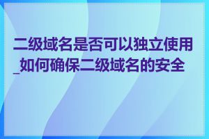 二级域名是否可以独立使用_如何确保二级域名的安全性