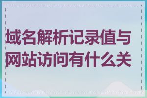 域名解析记录值与网站访问有什么关系