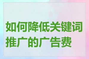 如何降低关键词推广的广告费用