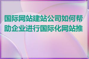 国际网站建站公司如何帮助企业进行国际化网站推广