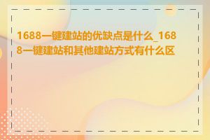 1688一键建站的优缺点是什么_1688一键建站和其他建站方式有什么区别