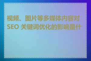 视频、图片等多媒体内容对 SEO 关键词优化的影响是什么
