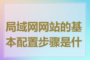 局域网网站的基本配置步骤是什么