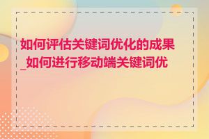 如何评估关键词优化的成果_如何进行移动端关键词优化
