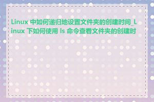 Linux 中如何递归地设置文件夹的创建时间_Linux 下如何使用 ls 命令查看文件夹的创建时间