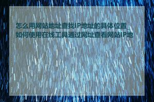 怎么用网站地址查找IP地址的具体位置_如何使用在线工具通过网址查看网站IP地址