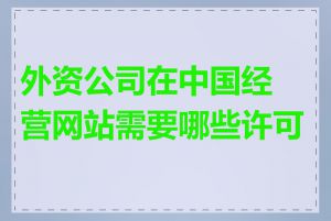 外资公司在中国经营网站需要哪些许可证
