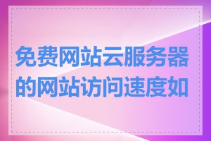 免费网站云服务器的网站访问速度如何