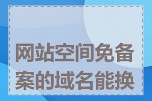 网站空间免备案的域名能换吗