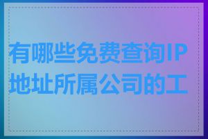 有哪些免费查询IP地址所属公司的工具