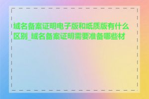域名备案证明电子版和纸质版有什么区别_域名备案证明需要准备哪些材料