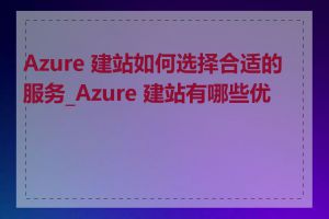 Azure 建站如何选择合适的服务_Azure 建站有哪些优势