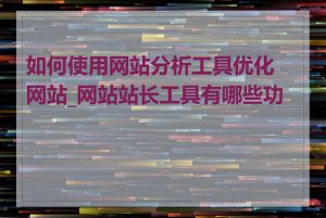 如何使用网站分析工具优化网站_网站站长工具有哪些功能