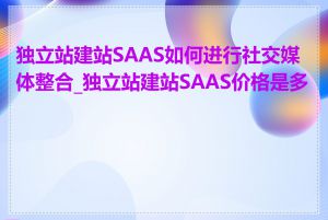 独立站建站SAAS如何进行社交媒体整合_独立站建站SAAS价格是多少