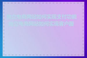 独立电商网站如何实现支付功能_独立电商网站如何实现客户服务