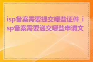 isp备案需要提交哪些证件_isp备案需要递交哪些申请文件