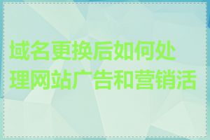 域名更换后如何处理网站广告和营销活动