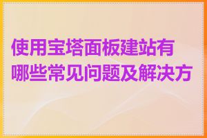 使用宝塔面板建站有哪些常见问题及解决方法