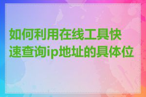 如何利用在线工具快速查询ip地址的具体位置