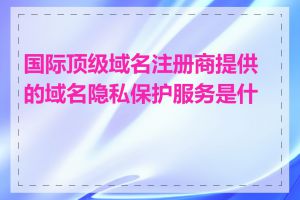 国际顶级域名注册商提供的域名隐私保护服务是什么