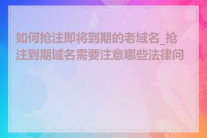如何抢注即将到期的老域名_抢注到期域名需要注意哪些法律问题