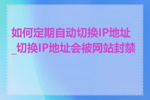 如何定期自动切换IP地址_切换IP地址会被网站封禁吗